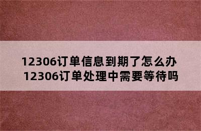 12306订单信息到期了怎么办 12306订单处理中需要等待吗